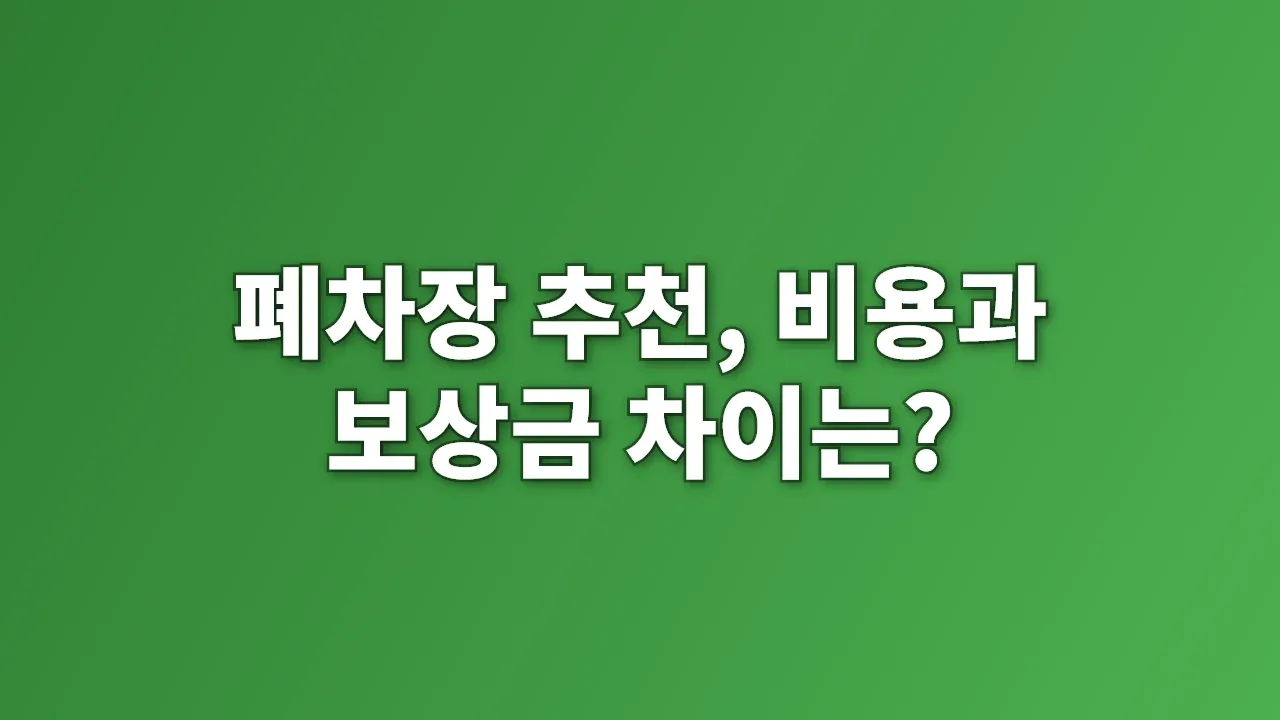 폐차장 추천, 비용과 보상금 차이는?